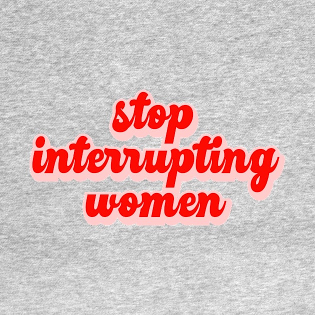 Stop Interrupting Women by buggywunderland